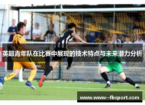 英超青年队在比赛中展现的技术特点与未来潜力分析