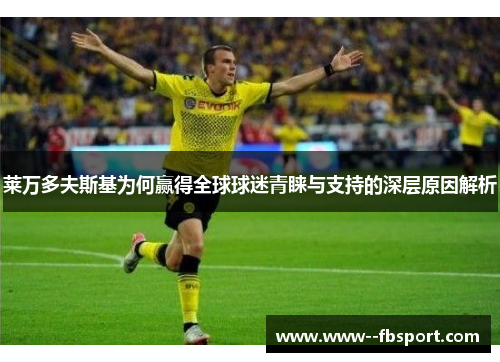 莱万多夫斯基为何赢得全球球迷青睐与支持的深层原因解析