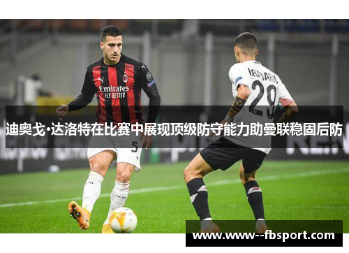 迪奥戈·达洛特在比赛中展现顶级防守能力助曼联稳固后防 迪奥戈·达洛特在比赛中展现顶级防守能力助曼联稳固后防