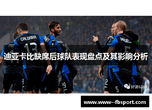 迪亚卡比缺席后球队表现盘点及其影响分析 迪亚卡比缺席后球队表现盘点及其影响分析
