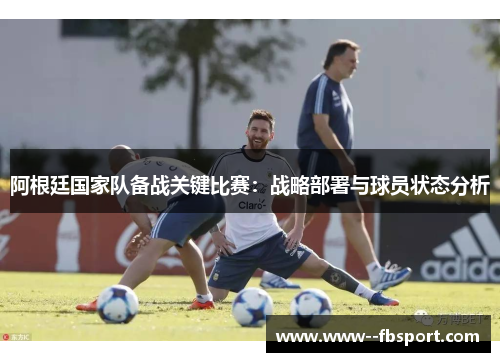 阿根廷国家队备战关键比赛：战略部署与球员状态分析