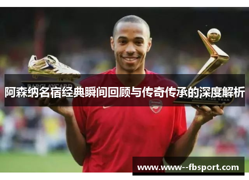 阿森纳名宿经典瞬间回顾与传奇传承的深度解析 阿森纳名宿经典瞬间回顾与传奇传承的深度解析