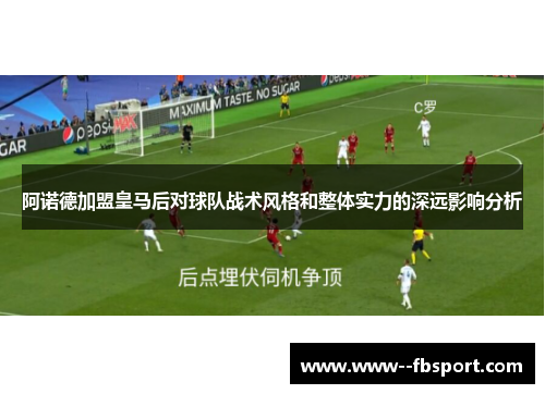 阿诺德加盟皇马后对球队战术风格和整体实力的深远影响分析 阿诺德加盟皇马后对球队战术风格和整体实力的深远影响分析