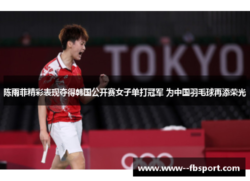 陈雨菲精彩表现夺得韩国公开赛女子单打冠军 为中国羽毛球再添荣光