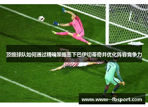 顶级球队如何通过精确策略签下巴伊切蒂奇并优化阵容竞争力 顶级球队如何通过精确策略签下巴伊切蒂奇并优化阵容竞争力