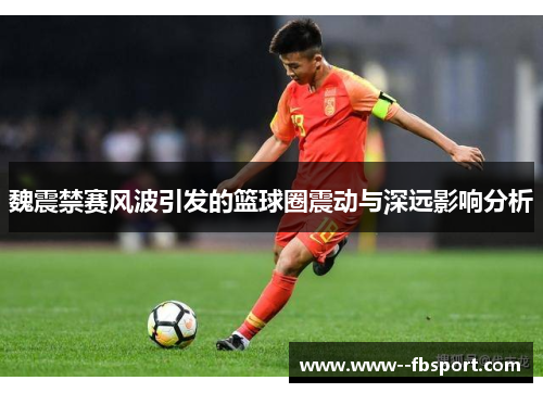 魏震禁赛风波引发的篮球圈震动与深远影响分析 魏震禁赛风波引发的篮球圈震动与深远影响分析