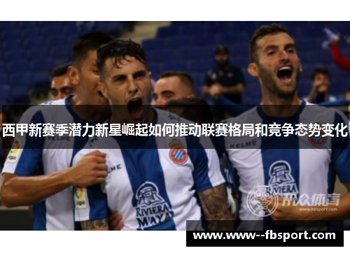西甲新赛季潜力新星崛起如何推动联赛格局和竞争态势变化
