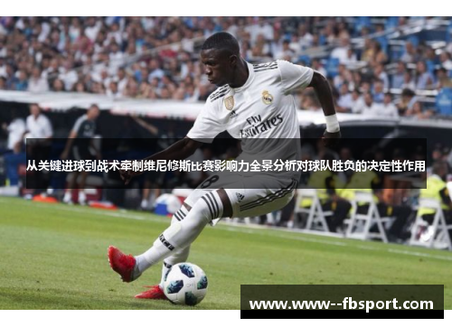 从关键进球到战术牵制维尼修斯比赛影响力全景分析对球队胜负的决定性作用 从关键进球到战术牵制维尼修斯比赛影响力全景分析对球队胜负的决定性作用