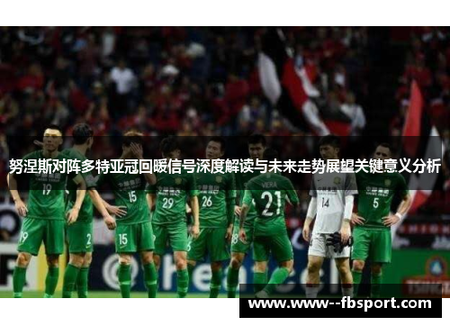 努涅斯对阵多特亚冠回暖信号深度解读与未来走势展望关键意义分析 努涅斯对阵多特亚冠回暖信号深度解读与未来走势展望关键意义分析