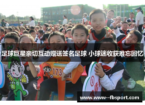 足球巨星亲切互动赠送签名足球 小球迷收获难忘回忆 足球巨星亲切互动赠送签名足球 小球迷收获难忘回忆