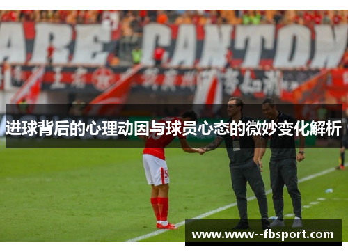 进球背后的心理动因与球员心态的微妙变化解析 进球背后的心理动因与球员心态的微妙变化解析