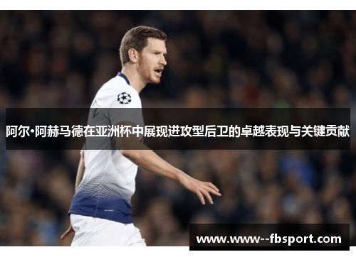 阿尔·阿赫马德在亚洲杯中展现进攻型后卫的卓越表现与关键贡献 阿尔·阿赫马德在亚洲杯中展现进攻型后卫的卓越表现与关键贡献
