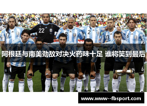 阿根廷与南美劲敌对决火药味十足 谁将笑到最后 阿根廷与南美劲敌对决火药味十足 谁将笑到最后