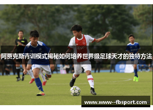 阿贾克斯青训模式揭秘如何培养世界级足球天才的独特方法 阿贾克斯青训模式揭秘如何培养世界级足球天才的独特方法