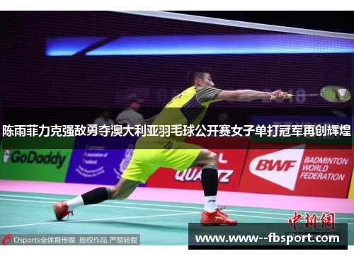 陈雨菲力克强敌勇夺澳大利亚羽毛球公开赛女子单打冠军再创辉煌 陈雨菲力克强敌勇夺澳大利亚羽毛球公开赛女子单打冠军再创辉煌