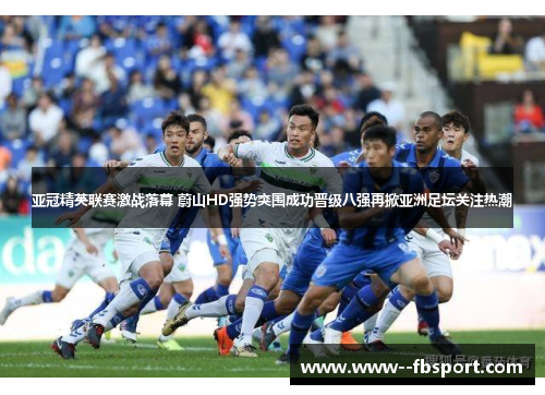 亚冠精英联赛激战落幕 蔚山HD强势突围成功晋级八强再掀亚洲足坛关注热潮 亚冠精英联赛激战落幕 蔚山HD强势突围成功晋级八强再掀亚洲足坛关注热潮