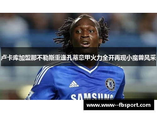 卢卡库加盟那不勒斯重逢孔蒂意甲火力全开再现小魔兽风采 卢卡库加盟那不勒斯重逢孔蒂意甲火力全开再现小魔兽风采