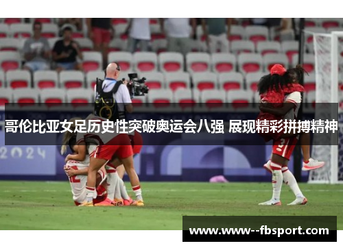 哥伦比亚女足历史性突破奥运会八强 展现精彩拼搏精神