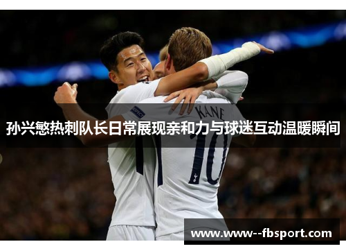 孙兴慜热刺队长日常展现亲和力与球迷互动温暖瞬间