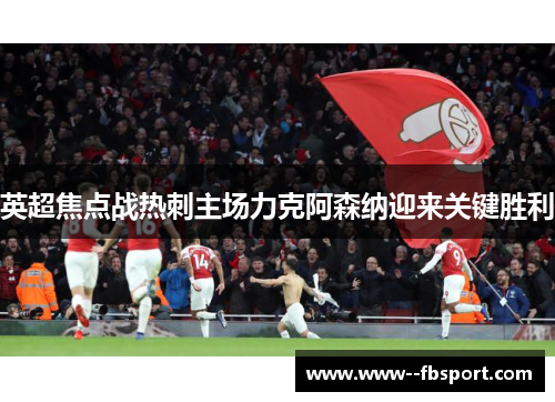 英超焦点战热刺主场力克阿森纳迎来关键胜利 英超焦点战热刺主场力克阿森纳迎来关键胜利
