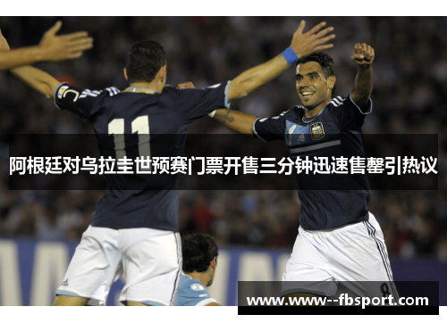 阿根廷对乌拉圭世预赛门票开售三分钟迅速售罄引热议