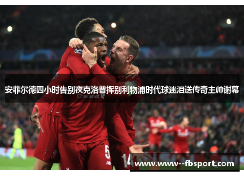 安菲尔德四小时告别夜克洛普挥别利物浦时代球迷泪送传奇主帅谢幕 安菲尔德四小时告别夜克洛普挥别利物浦时代球迷泪送传奇主帅谢幕