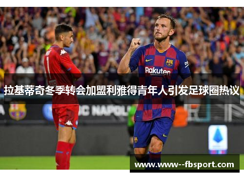 拉基蒂奇冬季转会加盟利雅得青年人引发足球圈热议 拉基蒂奇冬季转会加盟利雅得青年人引发足球圈热议
