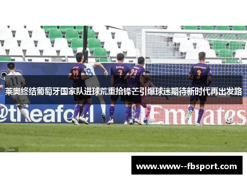 莱奥终结葡萄牙国家队进球荒重拾锋芒引爆球迷期待新时代再出发路 莱奥终结葡萄牙国家队进球荒重拾锋芒引爆球迷期待新时代再出发路