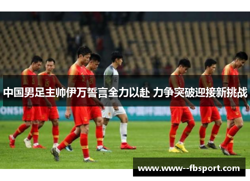 中国男足主帅伊万誓言全力以赴 力争突破迎接新挑战 中国男足主帅伊万誓言全力以赴 力争突破迎接新挑战